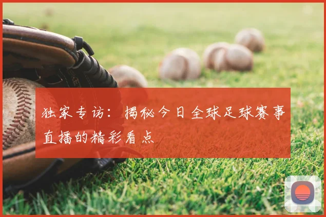 独家专访：揭秘今日全球足球赛事直播的精彩看点