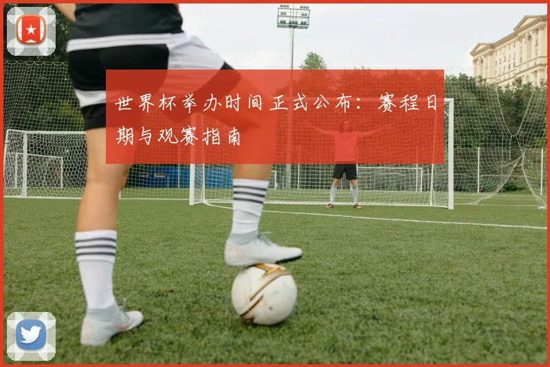 世界杯举办时间正式公布：赛程日期与观赛指南