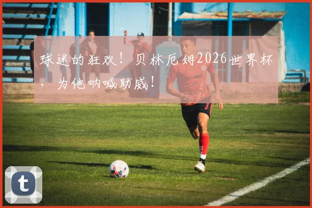 球迷的狂欢！贝林厄姆2026世界杯，为他呐喊助威！