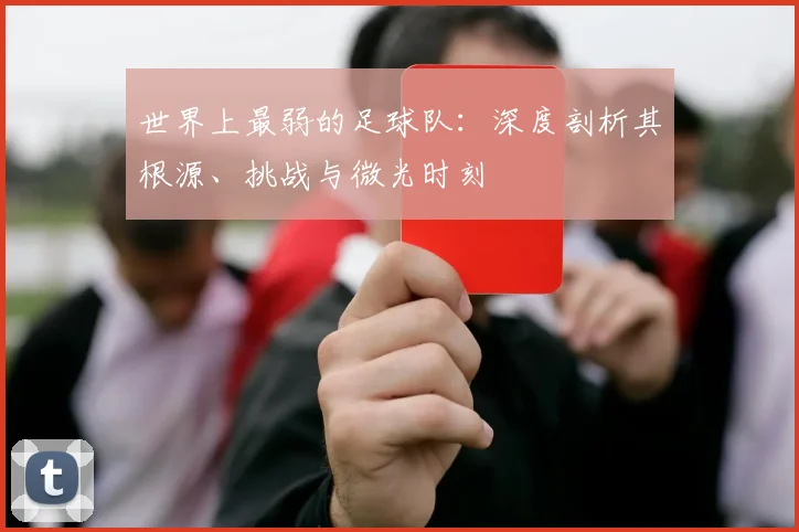 世界上最弱的足球队：深度剖析其根源、挑战与微光时刻