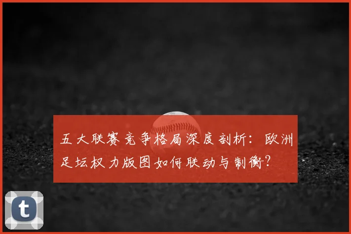 五大联赛竞争格局深度剖析：欧洲足坛权力版图如何联动与制衡？