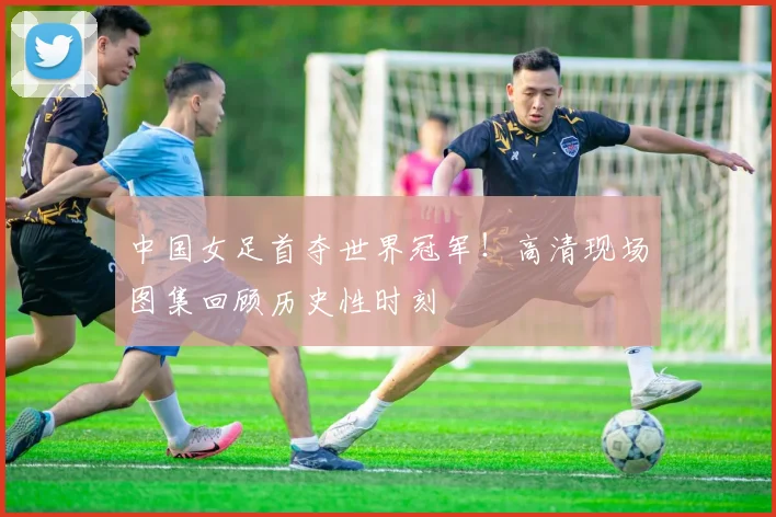 中国女足首夺世界冠军！高清现场图集回顾历史性时刻