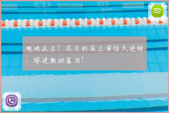 绝地反击！尼日利亚上演惊天逆转，球迷激动落泪！