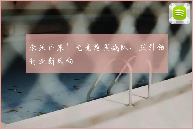 未来已来！电竞跨国战队，正引领行业新风向